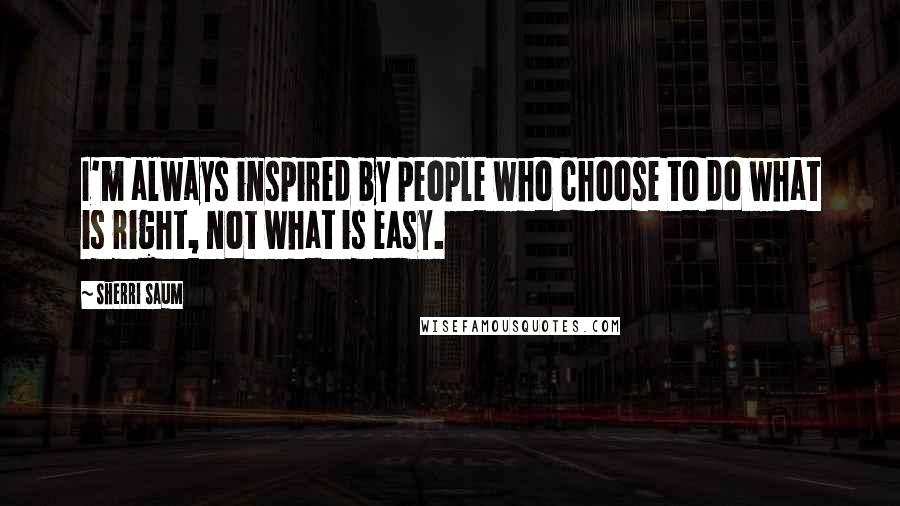 Sherri Saum Quotes: I'm always inspired by people who choose to do what is right, not what is easy.