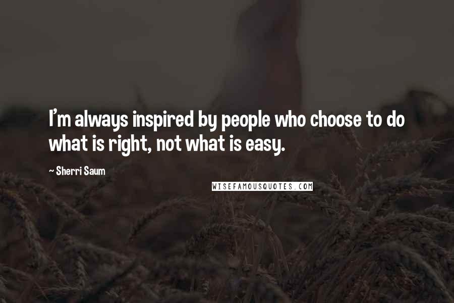 Sherri Saum Quotes: I'm always inspired by people who choose to do what is right, not what is easy.