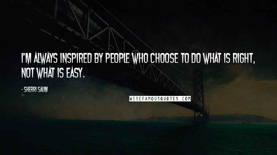Sherri Saum Quotes: I'm always inspired by people who choose to do what is right, not what is easy.