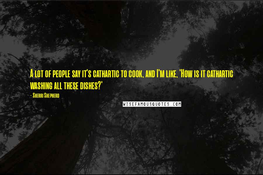 Sherri Shepherd Quotes: A lot of people say it's cathartic to cook, and I'm like, 'How is it cathartic washing all these dishes?'