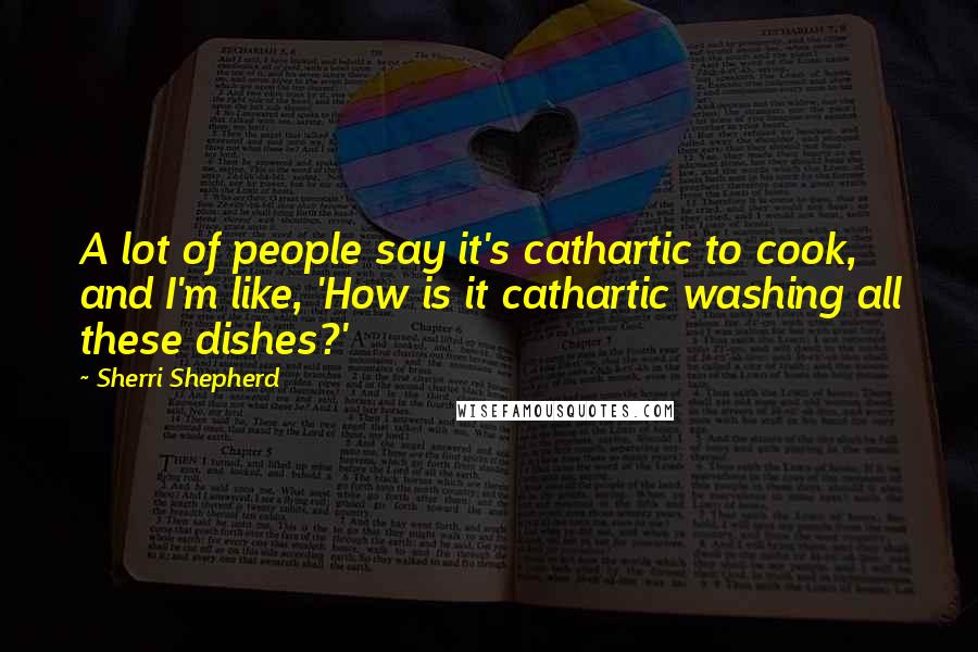 Sherri Shepherd Quotes: A lot of people say it's cathartic to cook, and I'm like, 'How is it cathartic washing all these dishes?'