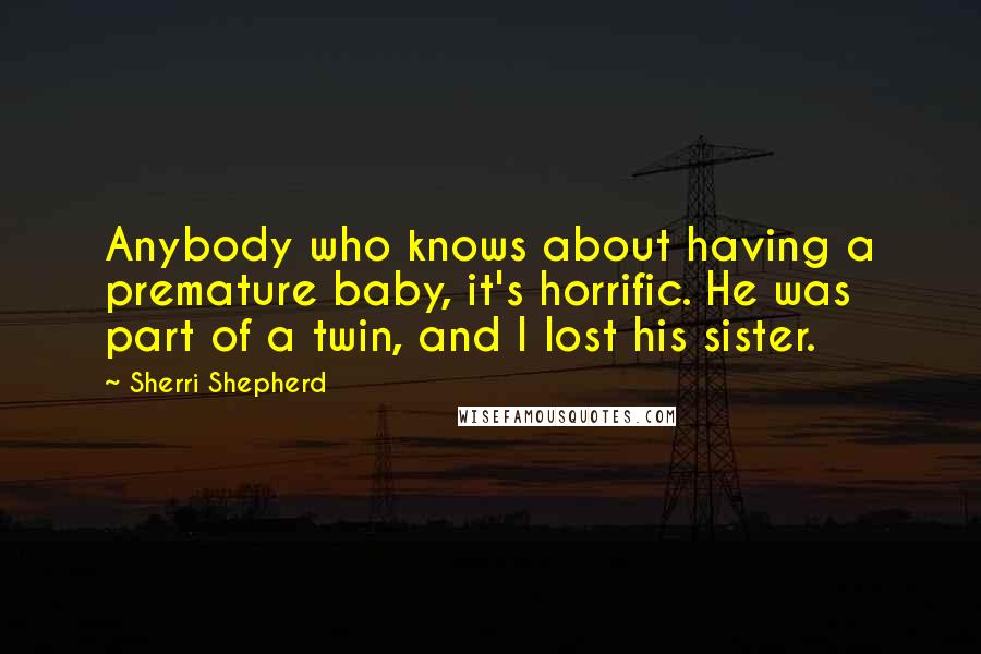 Sherri Shepherd Quotes: Anybody who knows about having a premature baby, it's horrific. He was part of a twin, and I lost his sister.