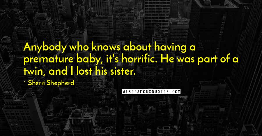 Sherri Shepherd Quotes: Anybody who knows about having a premature baby, it's horrific. He was part of a twin, and I lost his sister.