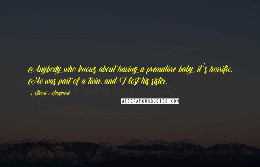 Sherri Shepherd Quotes: Anybody who knows about having a premature baby, it's horrific. He was part of a twin, and I lost his sister.