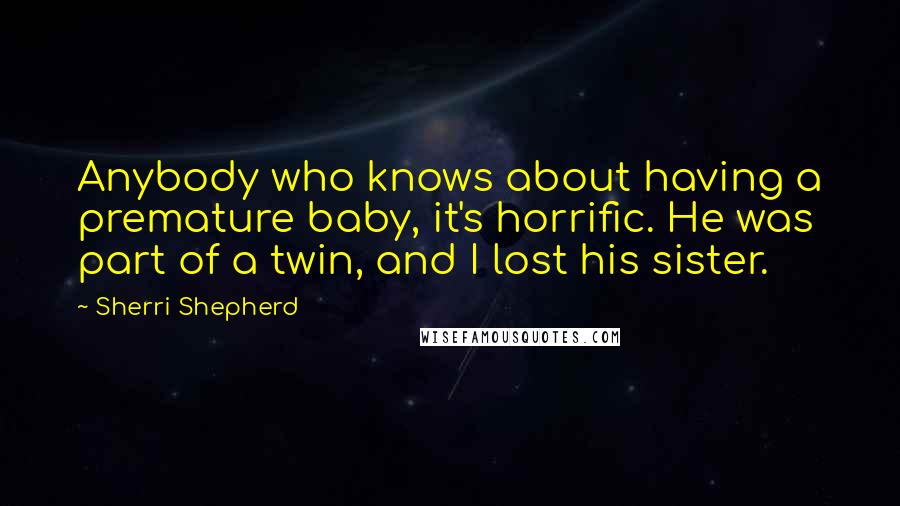 Sherri Shepherd Quotes: Anybody who knows about having a premature baby, it's horrific. He was part of a twin, and I lost his sister.