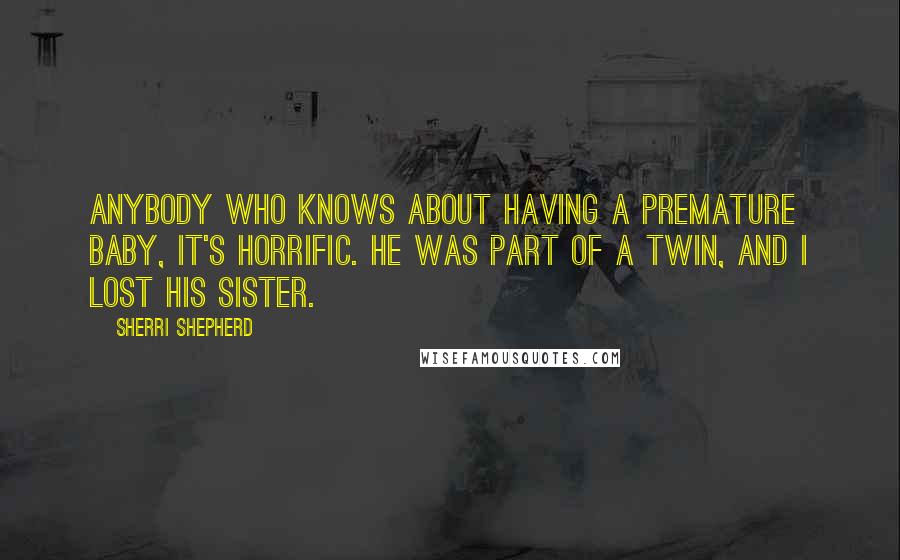 Sherri Shepherd Quotes: Anybody who knows about having a premature baby, it's horrific. He was part of a twin, and I lost his sister.