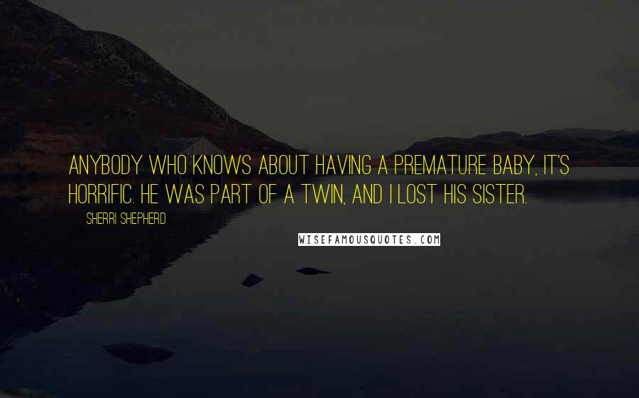 Sherri Shepherd Quotes: Anybody who knows about having a premature baby, it's horrific. He was part of a twin, and I lost his sister.