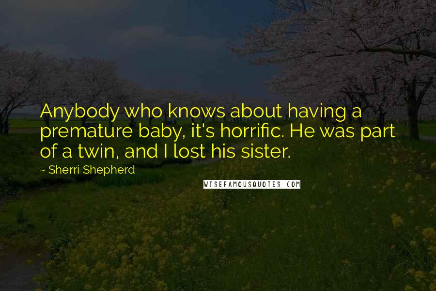 Sherri Shepherd Quotes: Anybody who knows about having a premature baby, it's horrific. He was part of a twin, and I lost his sister.