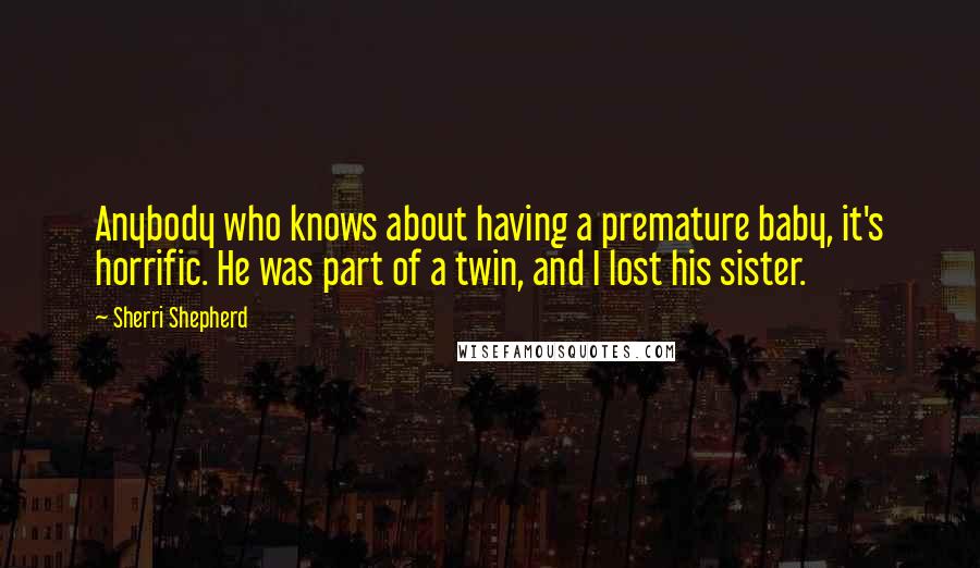 Sherri Shepherd Quotes: Anybody who knows about having a premature baby, it's horrific. He was part of a twin, and I lost his sister.