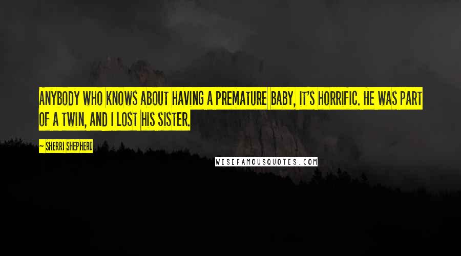 Sherri Shepherd Quotes: Anybody who knows about having a premature baby, it's horrific. He was part of a twin, and I lost his sister.