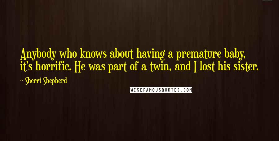 Sherri Shepherd Quotes: Anybody who knows about having a premature baby, it's horrific. He was part of a twin, and I lost his sister.