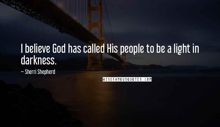 Sherri Shepherd Quotes: I believe God has called His people to be a light in darkness.