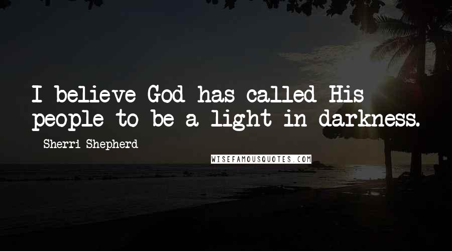 Sherri Shepherd Quotes: I believe God has called His people to be a light in darkness.