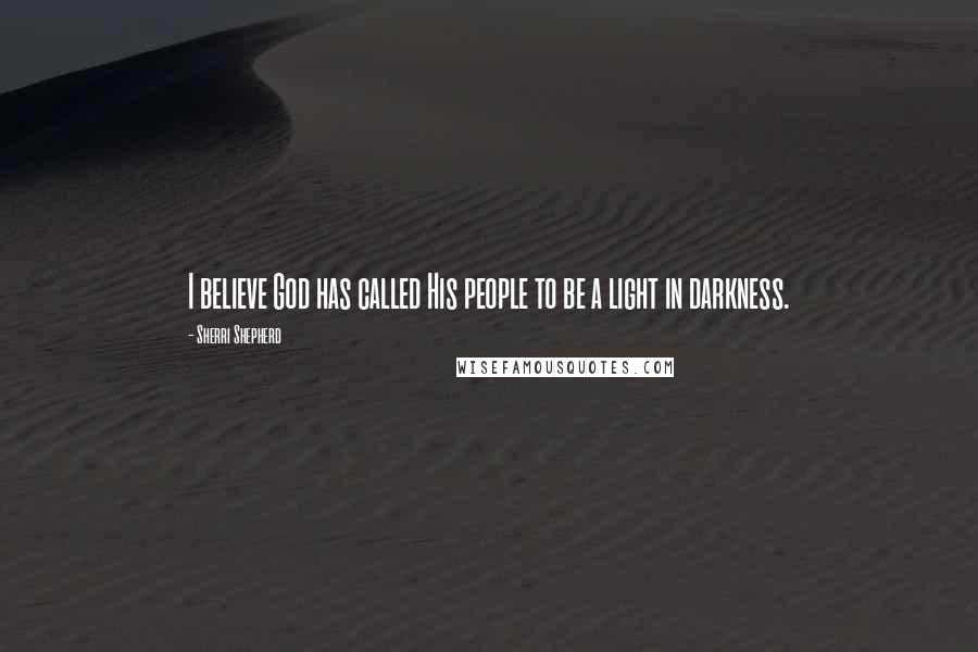 Sherri Shepherd Quotes: I believe God has called His people to be a light in darkness.