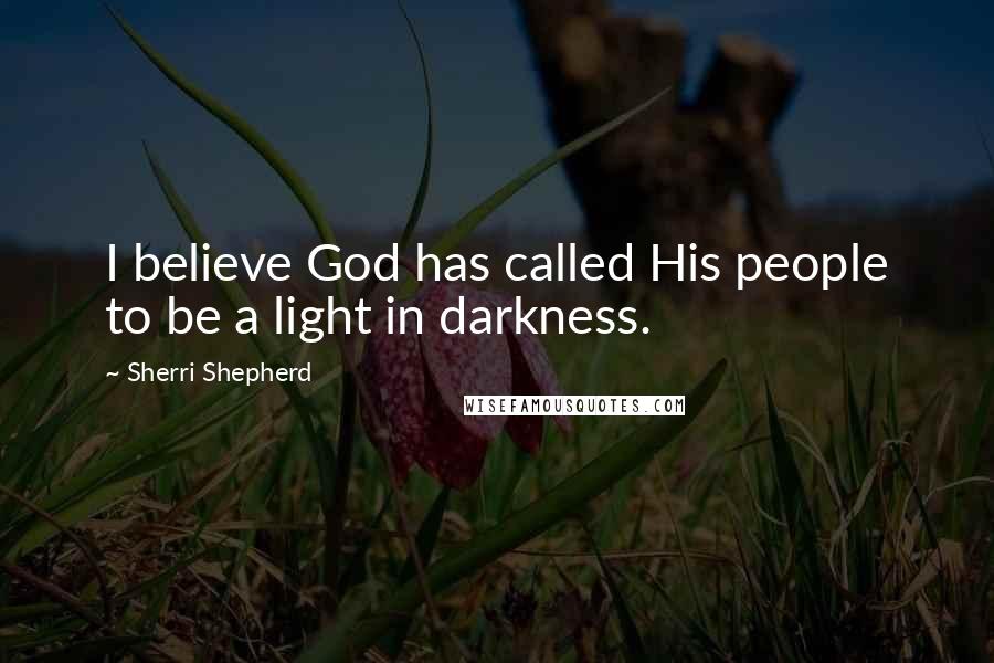 Sherri Shepherd Quotes: I believe God has called His people to be a light in darkness.