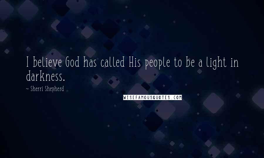 Sherri Shepherd Quotes: I believe God has called His people to be a light in darkness.