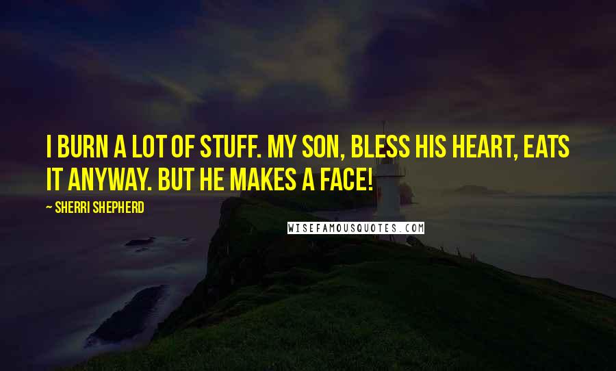 Sherri Shepherd Quotes: I burn a lot of stuff. My son, bless his heart, eats it anyway. But he makes a face!