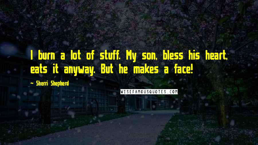 Sherri Shepherd Quotes: I burn a lot of stuff. My son, bless his heart, eats it anyway. But he makes a face!