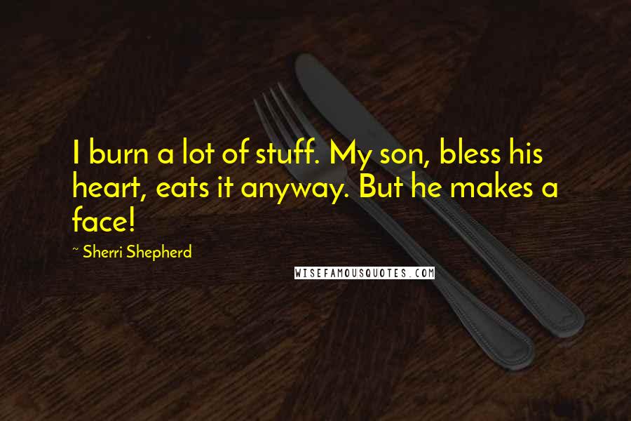 Sherri Shepherd Quotes: I burn a lot of stuff. My son, bless his heart, eats it anyway. But he makes a face!