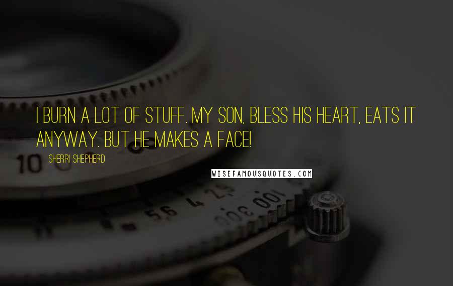 Sherri Shepherd Quotes: I burn a lot of stuff. My son, bless his heart, eats it anyway. But he makes a face!