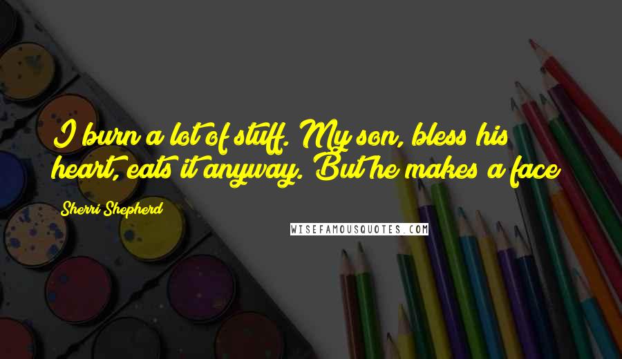 Sherri Shepherd Quotes: I burn a lot of stuff. My son, bless his heart, eats it anyway. But he makes a face!