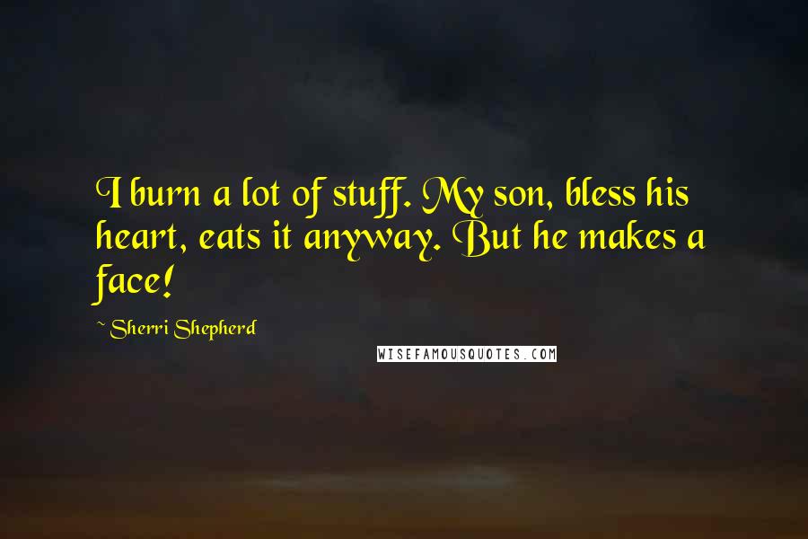 Sherri Shepherd Quotes: I burn a lot of stuff. My son, bless his heart, eats it anyway. But he makes a face!