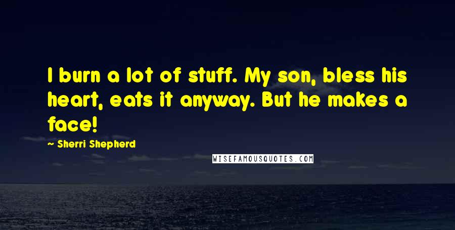 Sherri Shepherd Quotes: I burn a lot of stuff. My son, bless his heart, eats it anyway. But he makes a face!