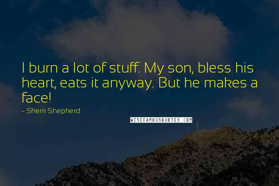 Sherri Shepherd Quotes: I burn a lot of stuff. My son, bless his heart, eats it anyway. But he makes a face!
