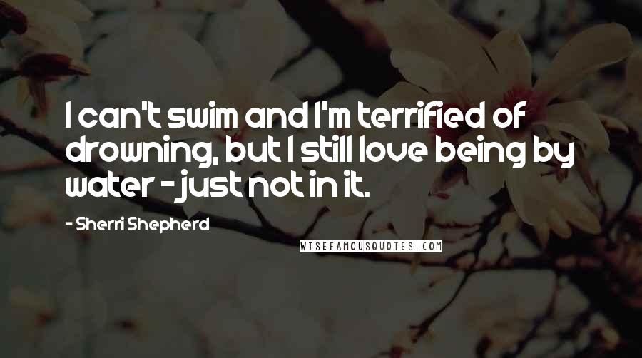 Sherri Shepherd Quotes: I can't swim and I'm terrified of drowning, but I still love being by water - just not in it.