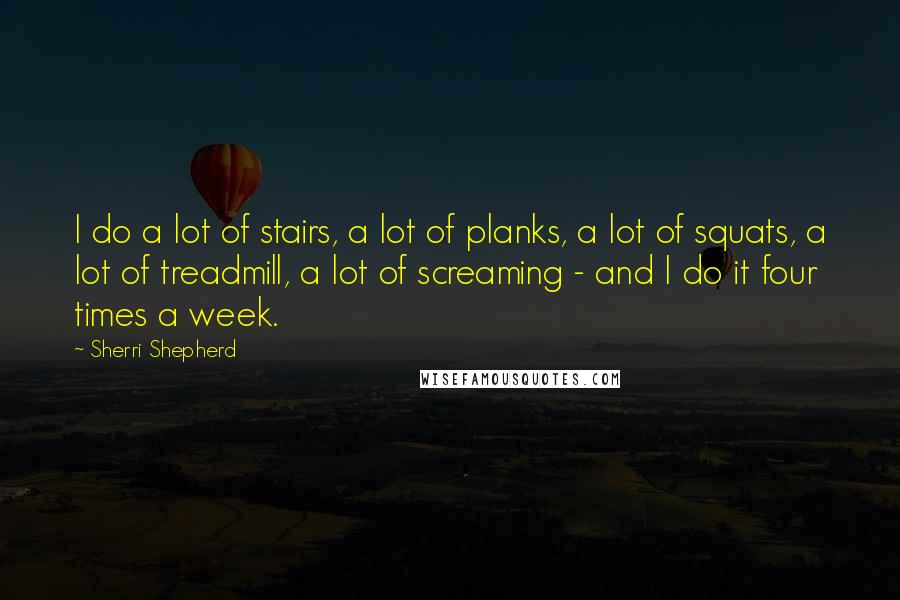 Sherri Shepherd Quotes: I do a lot of stairs, a lot of planks, a lot of squats, a lot of treadmill, a lot of screaming - and I do it four times a week.