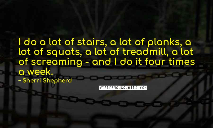 Sherri Shepherd Quotes: I do a lot of stairs, a lot of planks, a lot of squats, a lot of treadmill, a lot of screaming - and I do it four times a week.