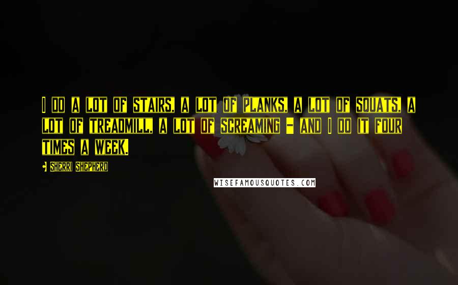 Sherri Shepherd Quotes: I do a lot of stairs, a lot of planks, a lot of squats, a lot of treadmill, a lot of screaming - and I do it four times a week.