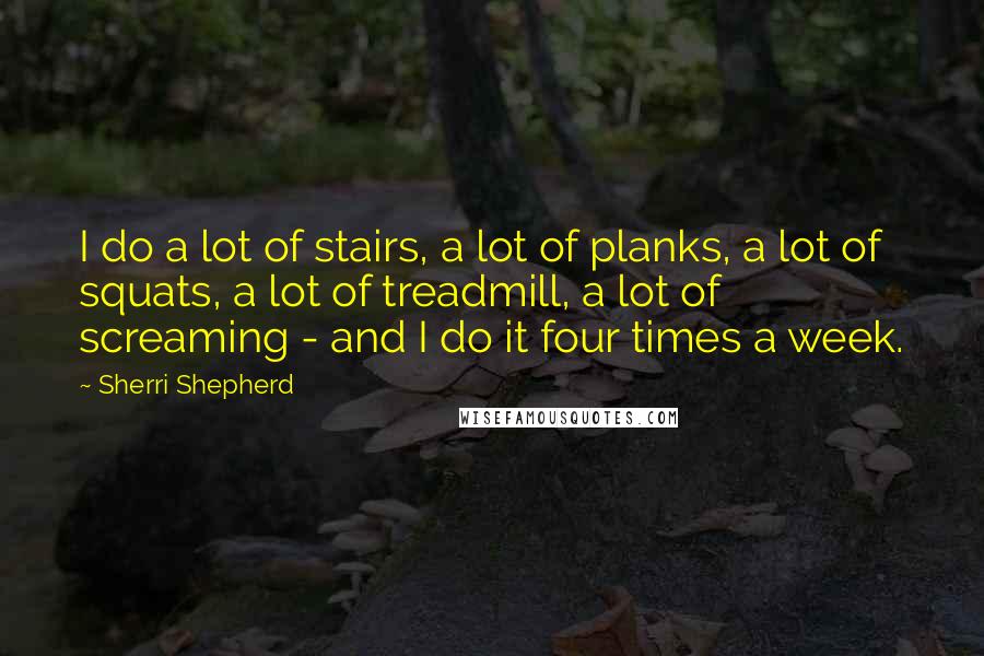 Sherri Shepherd Quotes: I do a lot of stairs, a lot of planks, a lot of squats, a lot of treadmill, a lot of screaming - and I do it four times a week.