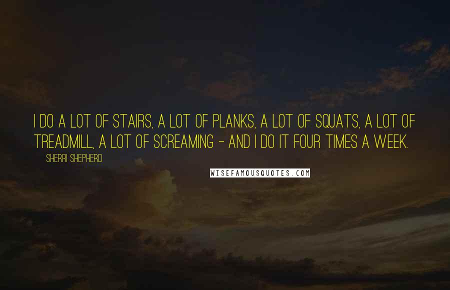 Sherri Shepherd Quotes: I do a lot of stairs, a lot of planks, a lot of squats, a lot of treadmill, a lot of screaming - and I do it four times a week.