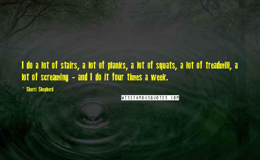 Sherri Shepherd Quotes: I do a lot of stairs, a lot of planks, a lot of squats, a lot of treadmill, a lot of screaming - and I do it four times a week.