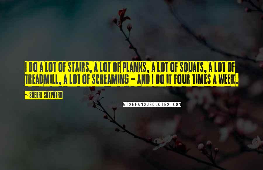 Sherri Shepherd Quotes: I do a lot of stairs, a lot of planks, a lot of squats, a lot of treadmill, a lot of screaming - and I do it four times a week.