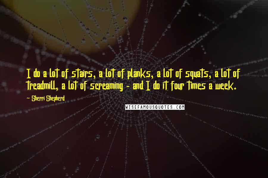 Sherri Shepherd Quotes: I do a lot of stairs, a lot of planks, a lot of squats, a lot of treadmill, a lot of screaming - and I do it four times a week.