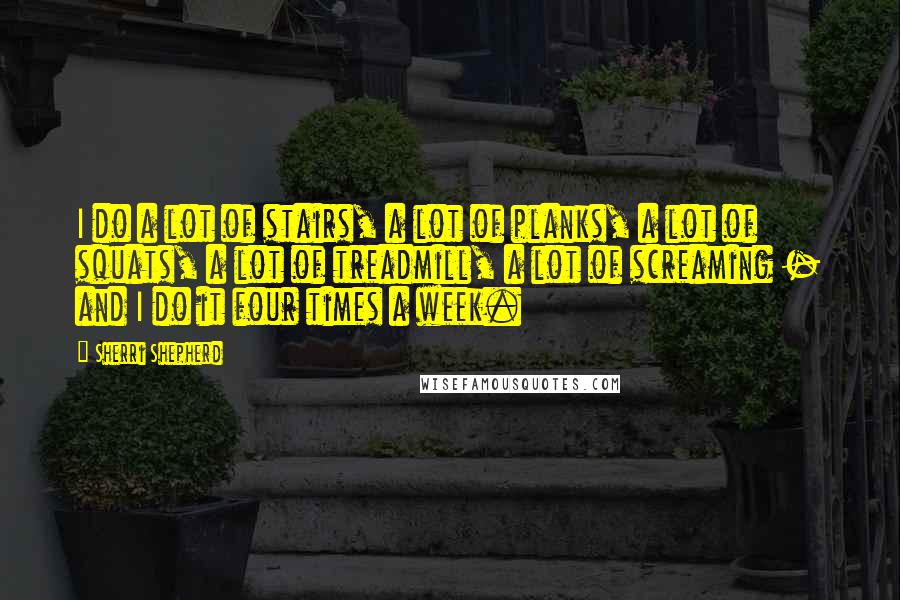 Sherri Shepherd Quotes: I do a lot of stairs, a lot of planks, a lot of squats, a lot of treadmill, a lot of screaming - and I do it four times a week.