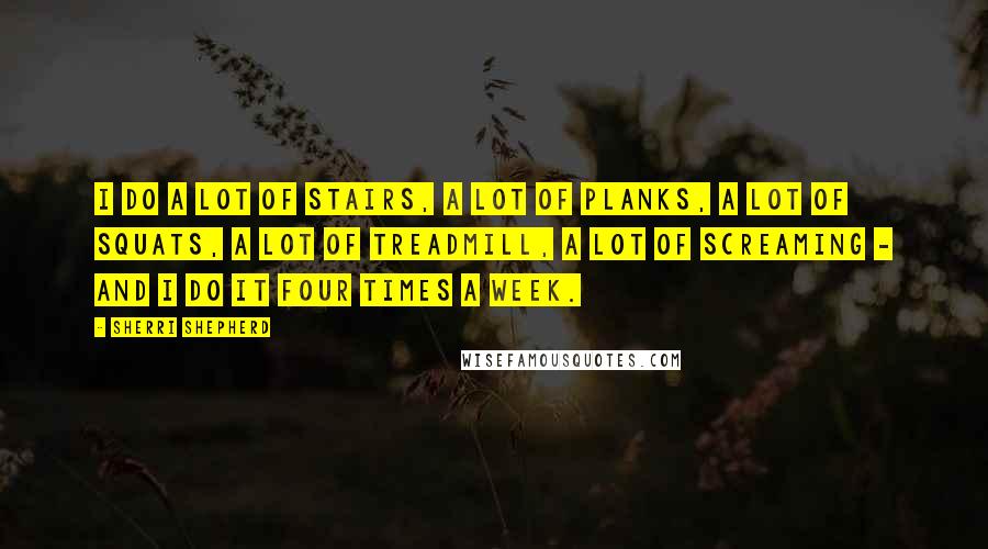 Sherri Shepherd Quotes: I do a lot of stairs, a lot of planks, a lot of squats, a lot of treadmill, a lot of screaming - and I do it four times a week.