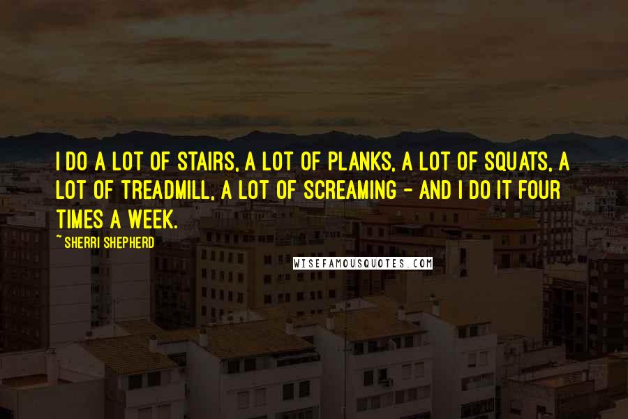 Sherri Shepherd Quotes: I do a lot of stairs, a lot of planks, a lot of squats, a lot of treadmill, a lot of screaming - and I do it four times a week.