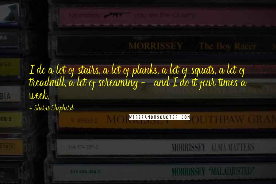 Sherri Shepherd Quotes: I do a lot of stairs, a lot of planks, a lot of squats, a lot of treadmill, a lot of screaming - and I do it four times a week.