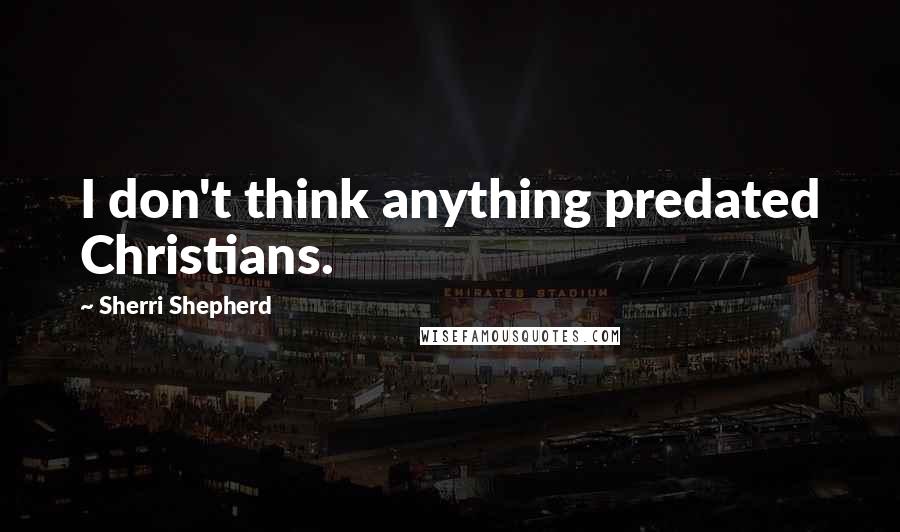 Sherri Shepherd Quotes: I don't think anything predated Christians.