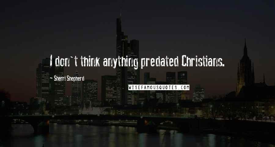 Sherri Shepherd Quotes: I don't think anything predated Christians.