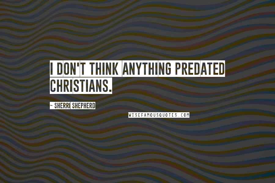 Sherri Shepherd Quotes: I don't think anything predated Christians.