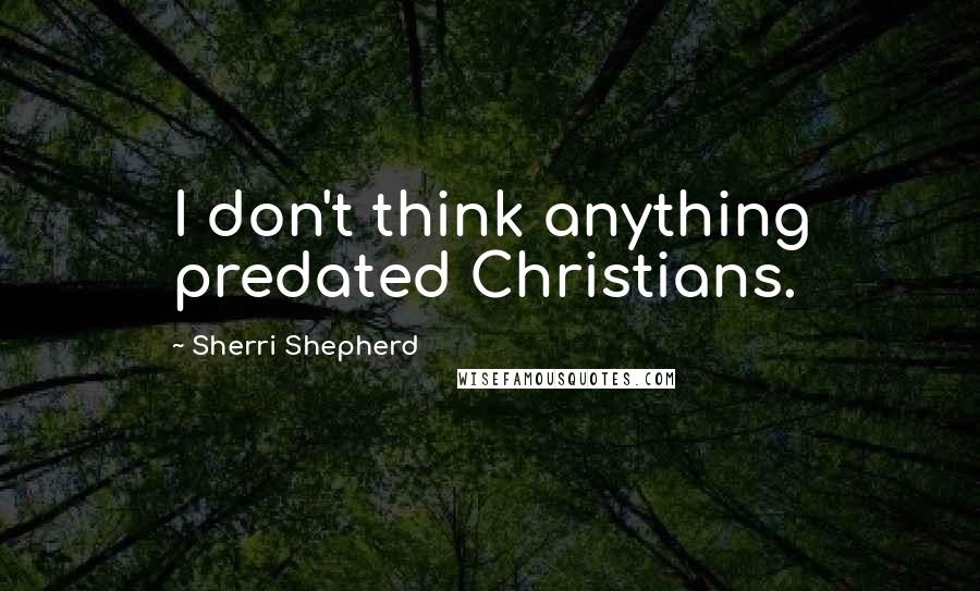 Sherri Shepherd Quotes: I don't think anything predated Christians.