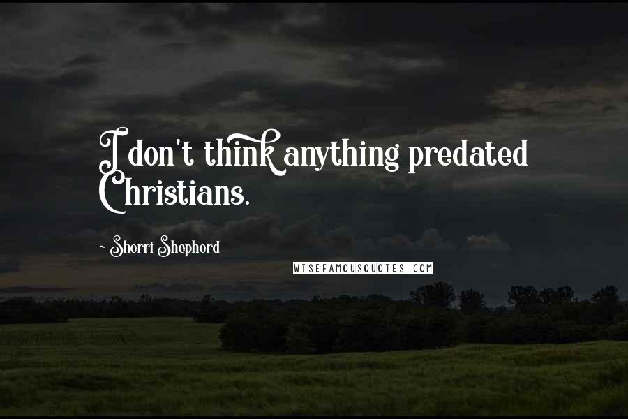 Sherri Shepherd Quotes: I don't think anything predated Christians.