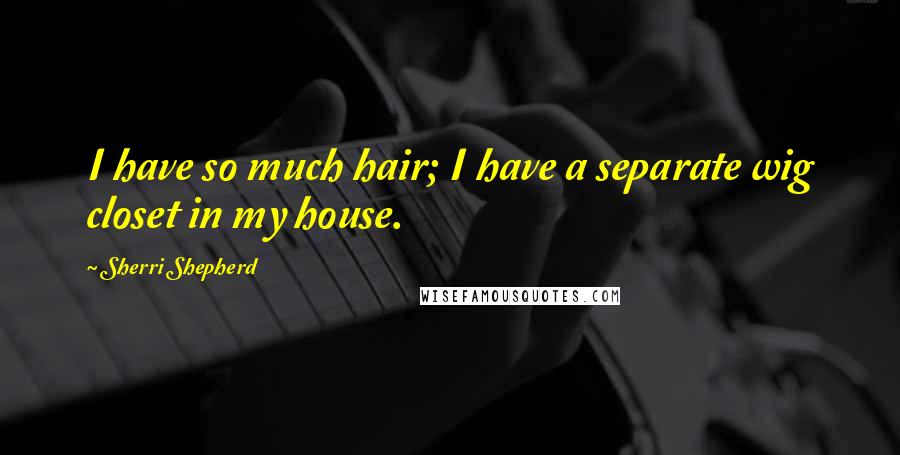Sherri Shepherd Quotes: I have so much hair; I have a separate wig closet in my house.