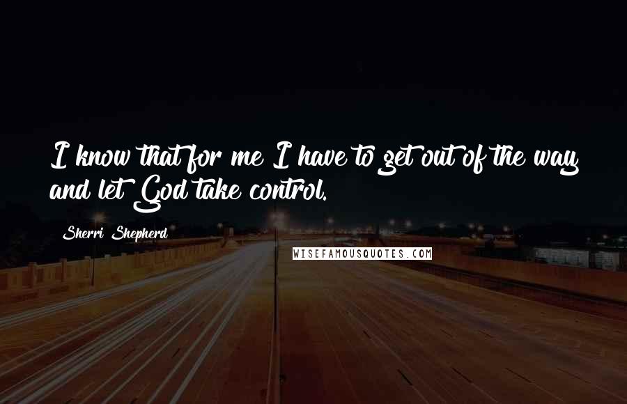 Sherri Shepherd Quotes: I know that for me I have to get out of the way and let God take control.