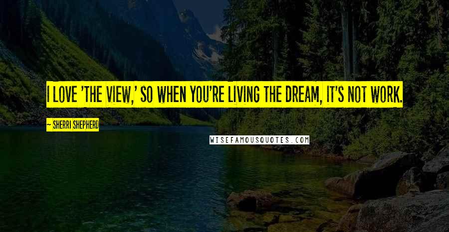 Sherri Shepherd Quotes: I love 'The View,' so when you're living the dream, it's not work.