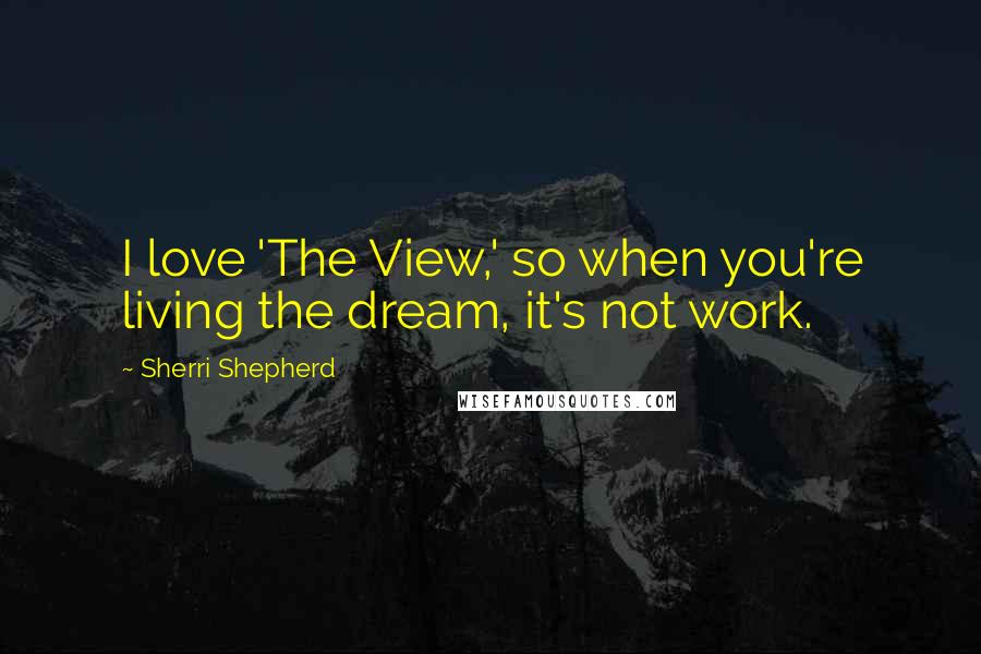 Sherri Shepherd Quotes: I love 'The View,' so when you're living the dream, it's not work.
